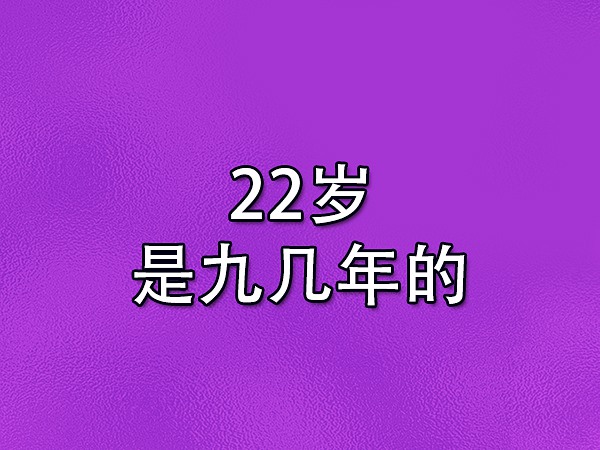 22岁是九几年的-2021年22岁是哪年出生的