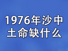 1976年沙中土命缺什么-76年