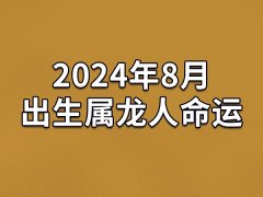 2024年8月出生属龙人命运