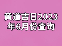 黄道吉日2023年6月份查询-23年6月有哪些黄道吉日