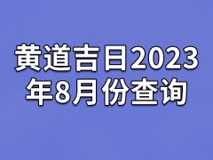 黄道吉日2023年8月份查询-23年8月有哪些黄道吉日