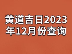 黄道吉日2023年12月份查询-23年12月有哪些黄道吉日