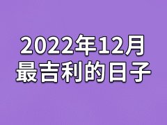 2022年12月最吉利的日子-22年12月的黄道吉日