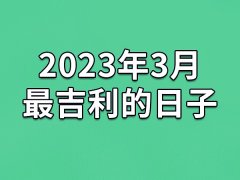 2023年3月最吉利的日子-23年3月的黄道吉日