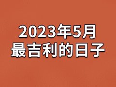 2023年5月最吉利的日子-23年5月的黄道吉日