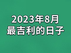 2023年8月最吉利的日子-23年8月的黄道吉日