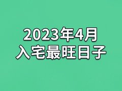 2023年4月入宅最旺日子-23年4月哪天最适合入宅