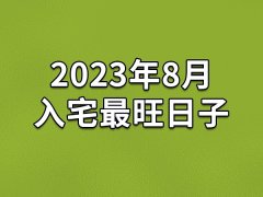 2023年8月入宅最旺日子-23年8月哪天最适合入宅