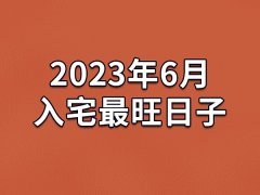 2023年6月入宅最旺日子-23年6月哪天最适合入宅