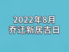 2022年8月乔迁新居吉日-22年8月哪天最适合乔迁新居