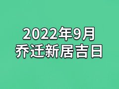 2022年9月乔迁新居吉日-22年9月哪天最适合乔迁新居