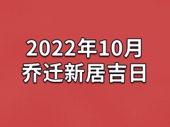 2022年10月乔迁新居吉日-22年10月哪天最适合乔迁新居