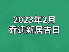 2023年2月乔迁新居吉日-23年2月哪天最适合乔迁新居