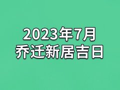 2023年7月乔迁新居吉日-23年7月哪天最适合乔迁新居