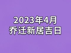 2023年4月乔迁新居吉日-23年4月哪天最适合乔迁新居