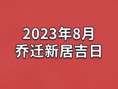 2023年8月乔迁新居吉日-23年8月哪天最适合乔迁新居