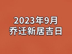 2023年9月乔迁新居吉日-23年9月哪天最适合乔迁新居