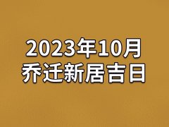 2023年10月乔迁新居吉日-23年10月哪天最适合乔迁新居