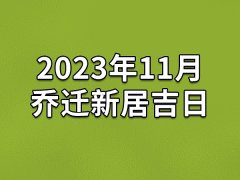 2023年11月乔迁新居吉日-23年11月哪天最适合乔迁新居