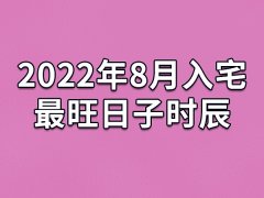 2022年8月入宅最旺日子时辰-22年8月最适合入宅的吉日吉时