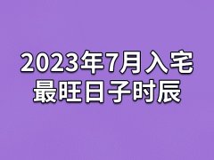 2023年7月入宅最旺日子时辰-23年7月最适合入宅的吉日吉时