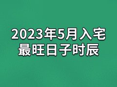 2023年5月入宅最旺日子时辰-23年5月最适合入宅的吉日吉时