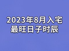 2023年8月入宅最旺日子时辰-23年8月最适合入宅的吉日吉时