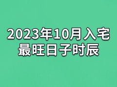 2023年10月入宅最旺日子时辰-23年10月最适合入宅的吉日吉时