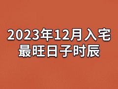 2023年12月入宅最旺日子时辰-23年12月最适合入宅的吉日吉时