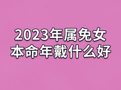 2023年属免女本命年戴什么好：转运珠/金银首饰/麒麟吊坠/葫芦饰品