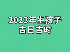 2023年生孩子吉日吉时-明年兔宝宝的出生吉日吉时有哪些