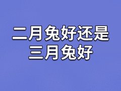 二月兔好还是三月兔好-属兔二月还是三月出生命好