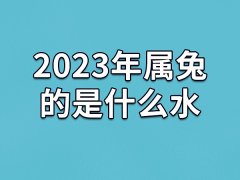 2023年属兔的是什么水-2023年出生的属兔人五行属什么