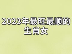 2023年最旺最顺的生肖女