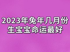 2023年兔年几月份生宝宝命运最好：四月/六月/七月