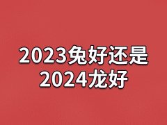 2023兔好还是2024龙好：各