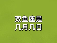 双鱼座是几月几日,几号出生的人是双鱼座