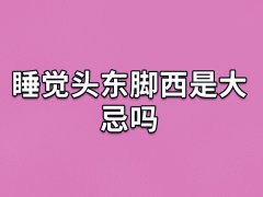 睡觉头东脚西是大忌吗,睡觉时头能头朝东脚朝西吗