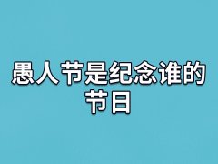 愚人节是纪念谁的节日,愚人节是为了纪念谁