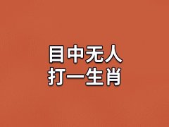 目中无人打一生肖：属相猴(看重名利)