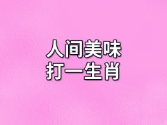 人间美味打一生肖：生肖