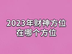 2023年财神方位在哪个方位:正南方向(财源滚滚)