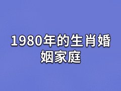 1980年的生肖婚姻家庭,80年