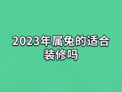 2023年属兔的适合装修吗:可以装修(要选个黄道吉日)