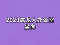 2023属龙人办公室坐向:正西