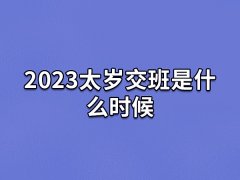 2023太岁交班是什么时候:阳历2月4日(立春时节)