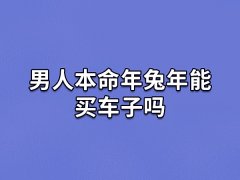 男人本命年兔年能买车子吗:可以买车(量力而行)