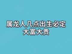 属龙人几点出生必定大富