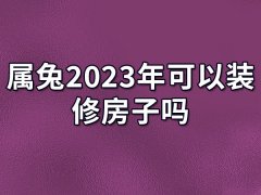 属兔2023年可以装修房子吗:可以装修(运势旺盛)