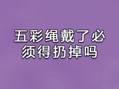 五彩绳戴了必须得扔掉吗:要丢掉(端午后第一场雨)